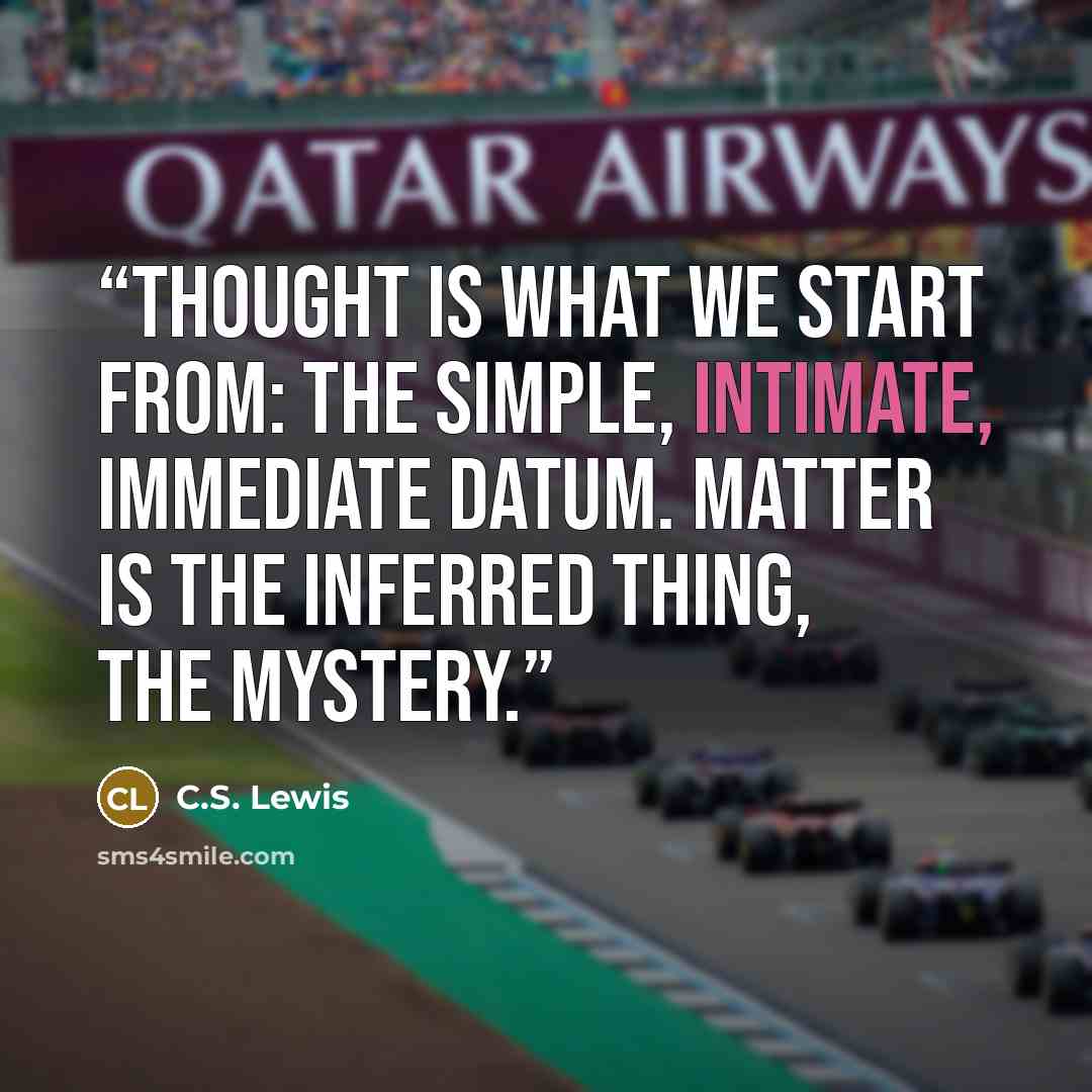 “Thought is what we start from: the simple, intimate, immediate datum. Matter is the inferred thing, the mystery.” quote by C.S. Lewis