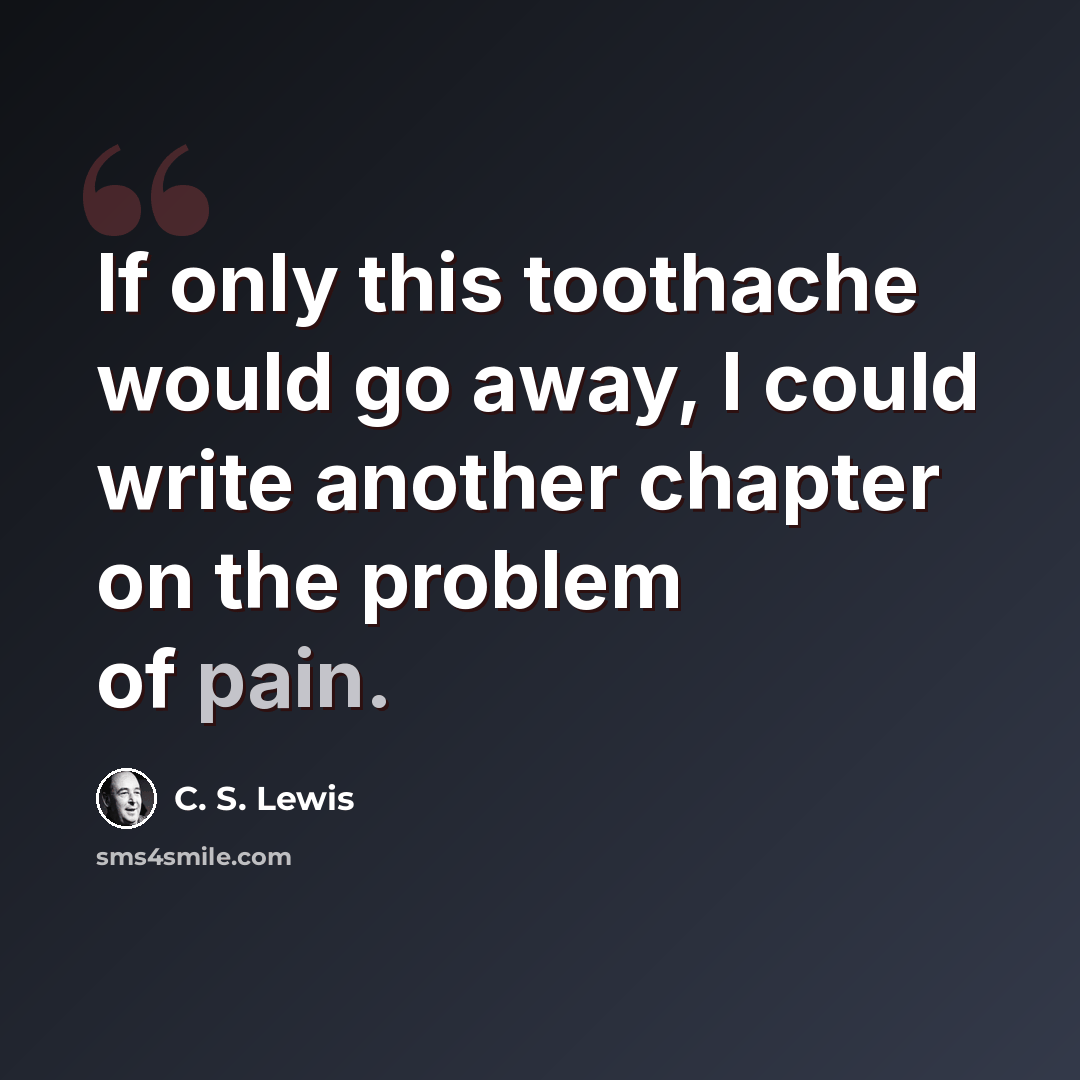 “If only this toothache would go away, I could write another chapter on the problem of pain.” quote by C. S. Lewis
