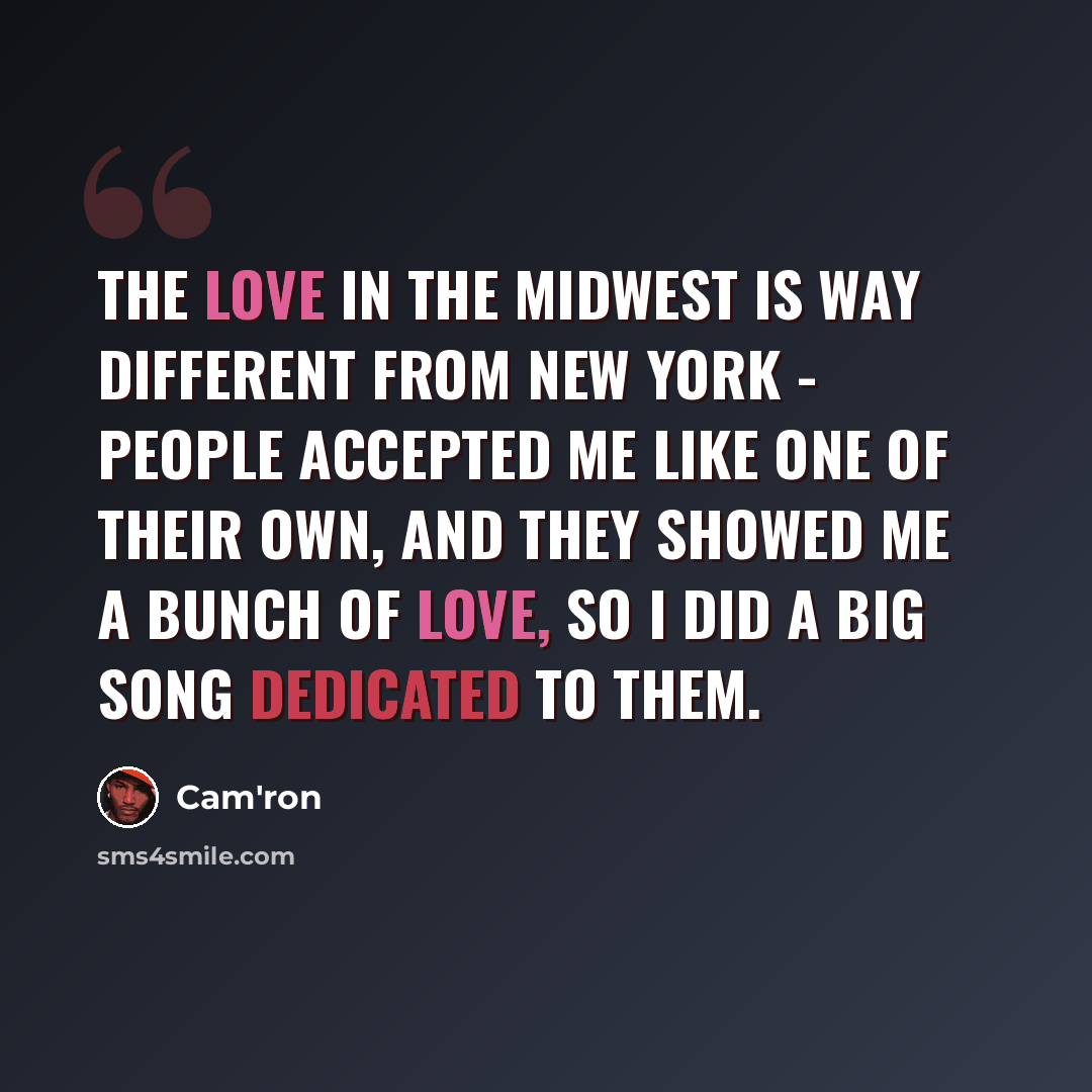 “The love in the Midwest is way different from New York - people accepted me like one of their own, and they showed me a bunch of love, so I did a big song dedicated to them.” quote by Cam'ron
