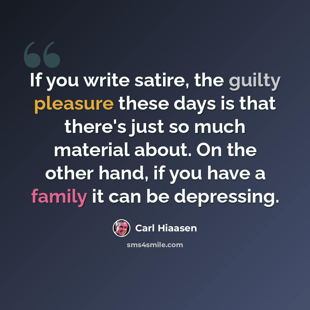 “If you write satire, the guilty pleasure these days is that there's just so much material about. On the other hand, if you have a family it can be depressing.” quote by Carl Hiaasen