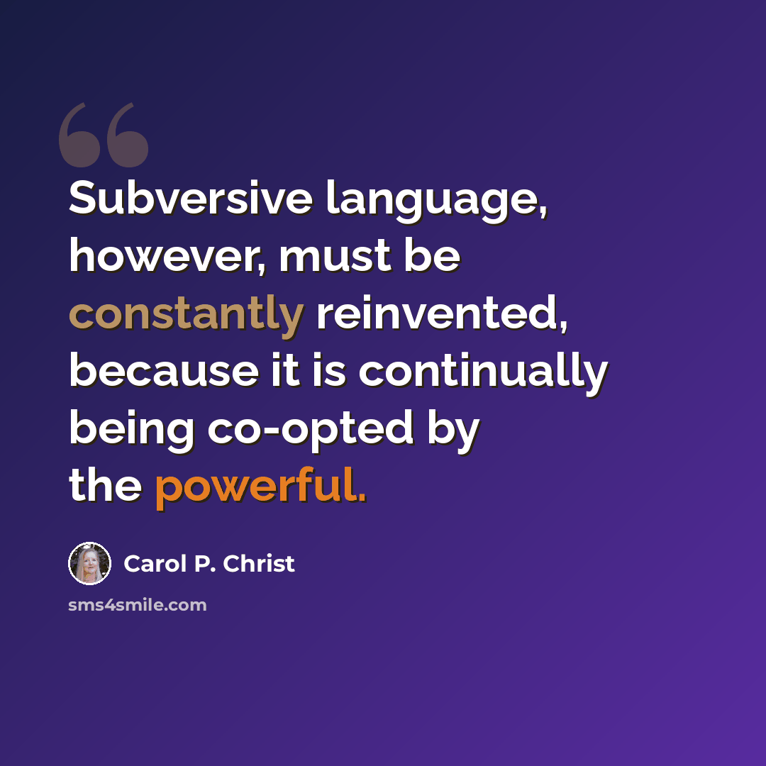 “Subversive language, however, must be constantly reinvented, because it is continually being co-opted by the powerful.” quote by Carol P. Christ
