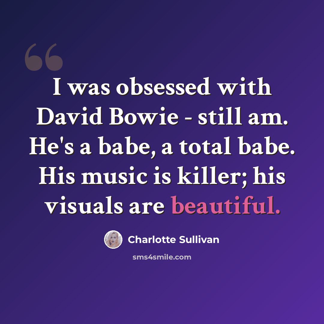 “I was obsessed with David Bowie - still am. He's a babe, a total babe. His music is killer; his visuals are beautiful.” quote by Charlotte Sullivan