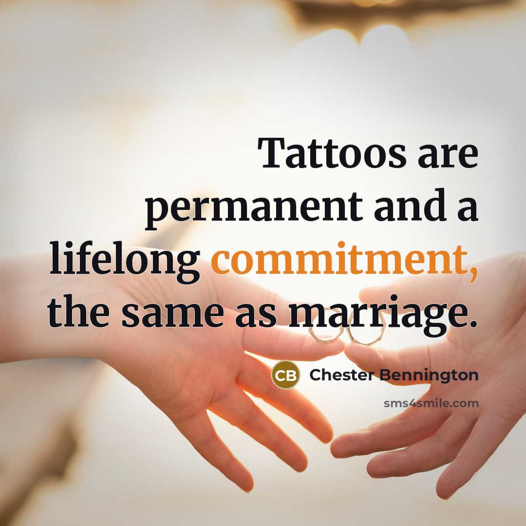 “Tattoos are permanent and a lifelong commitment, the same as marriage.” quote by Chester Bennington