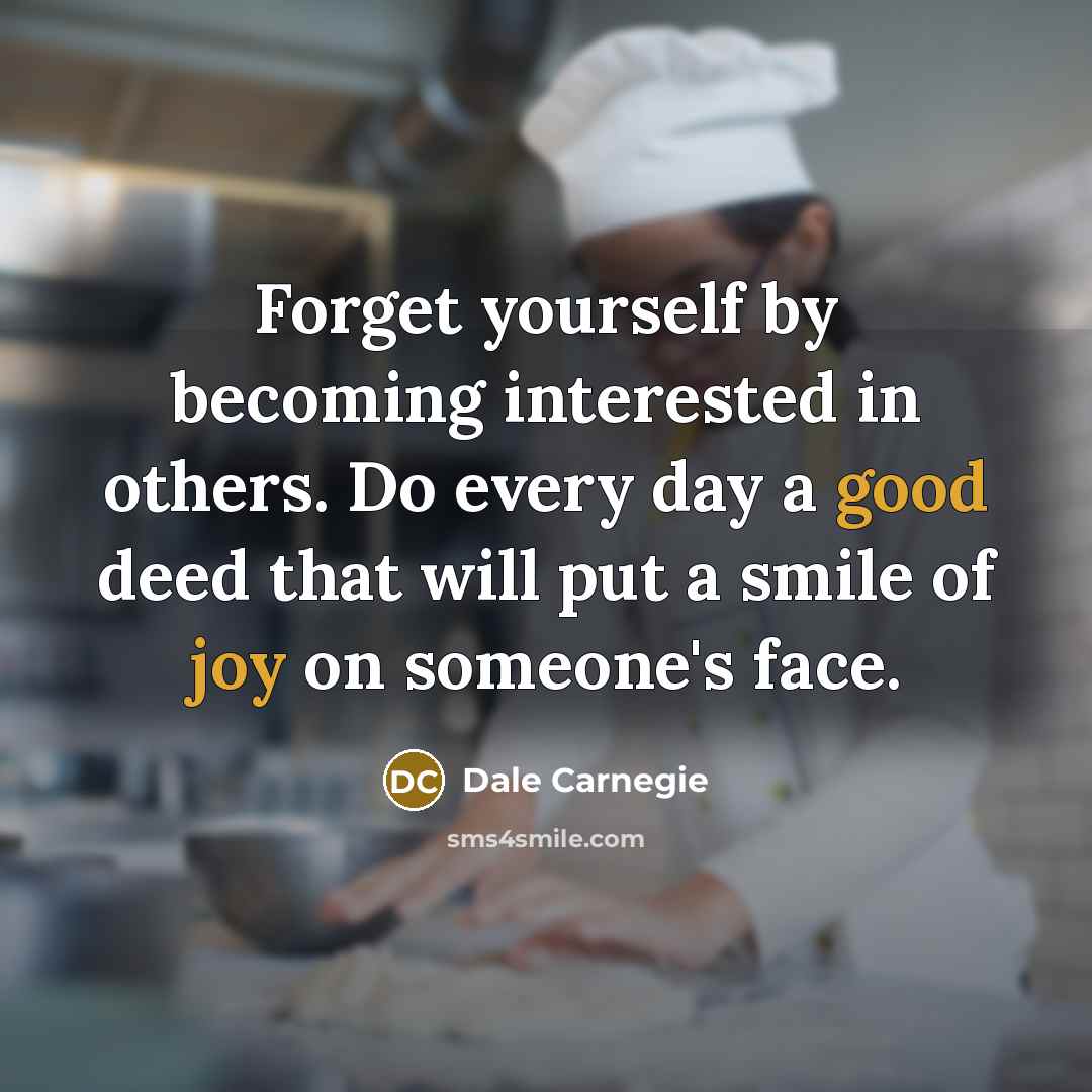 “Forget yourself by becoming interested in others. Do every day a good deed that will put a smile of joy on someone's face.” quote by Dale Carnegie