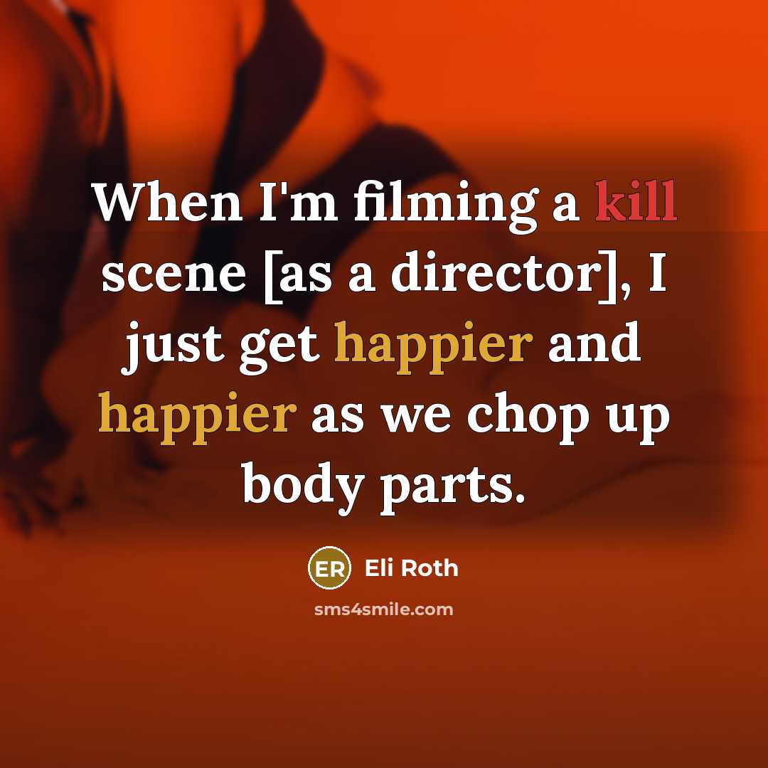 “When I'm filming a kill scene [as a director], I just get happier and happier as we chop up body parts.” quote by Eli Roth