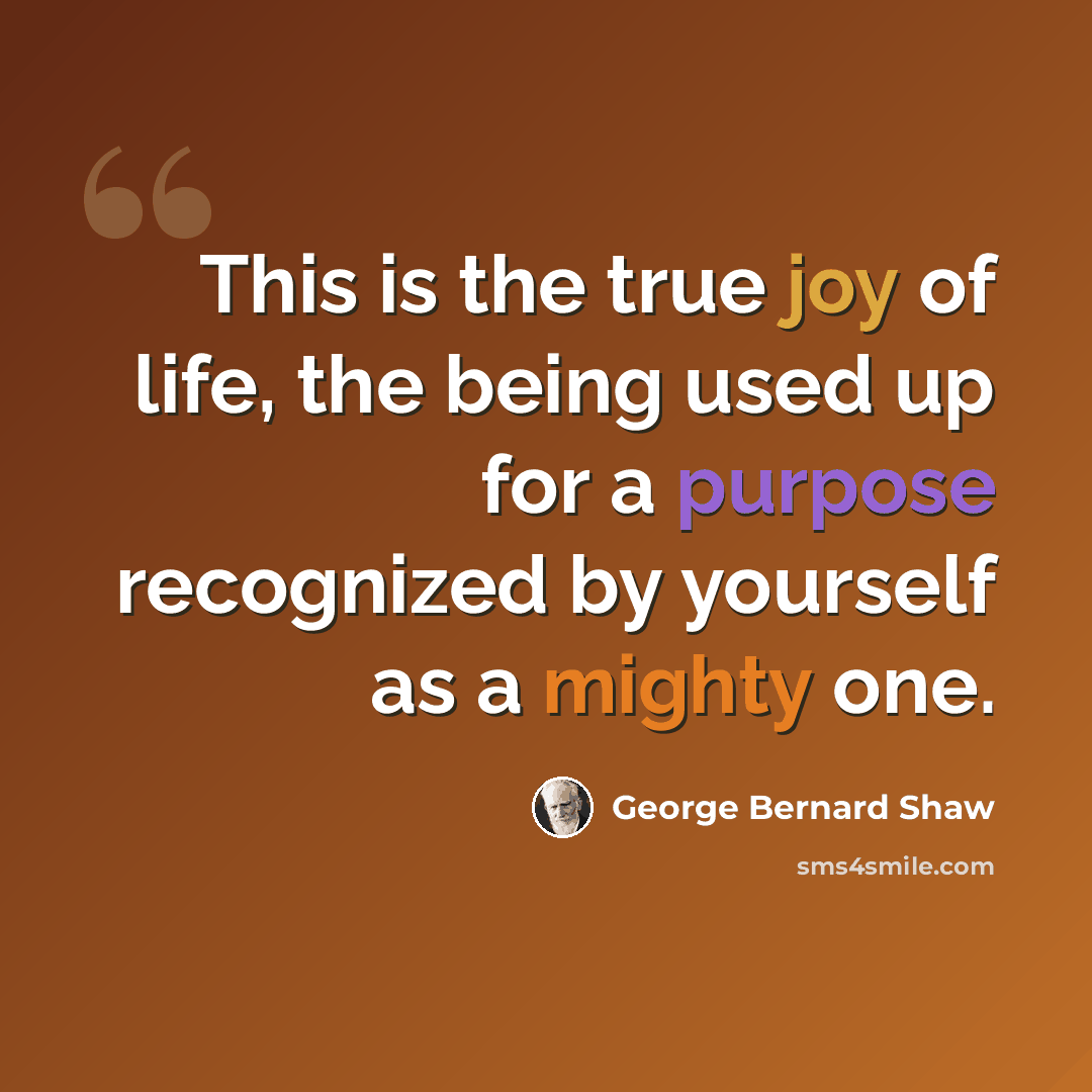 “This is the true joy of life, the being used up for a purpose recognized by yourself as a mighty one.” quote by George Bernard Shaw