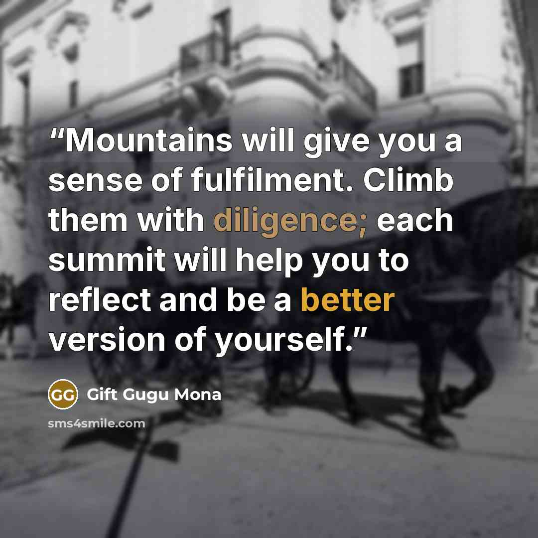 “Mountains will give you a sense of fulfilment. Climb them with diligence; each summit will help you to reflect and be a better version of yourself.” quote by Gift Gugu Mona