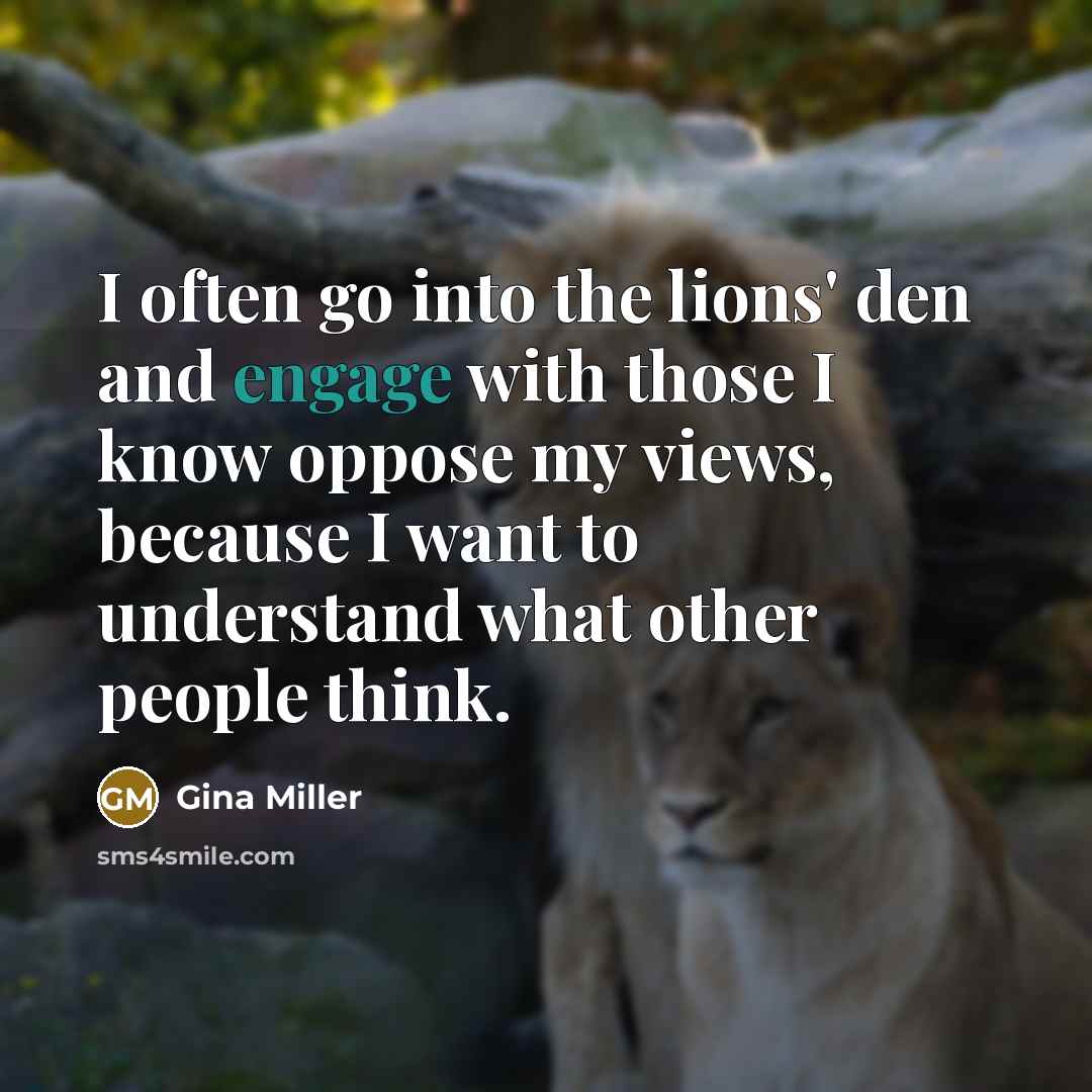 “I often go into the lions' den and engage with those I know oppose my views, because I want to understand what other people think.” quote by Gina Miller