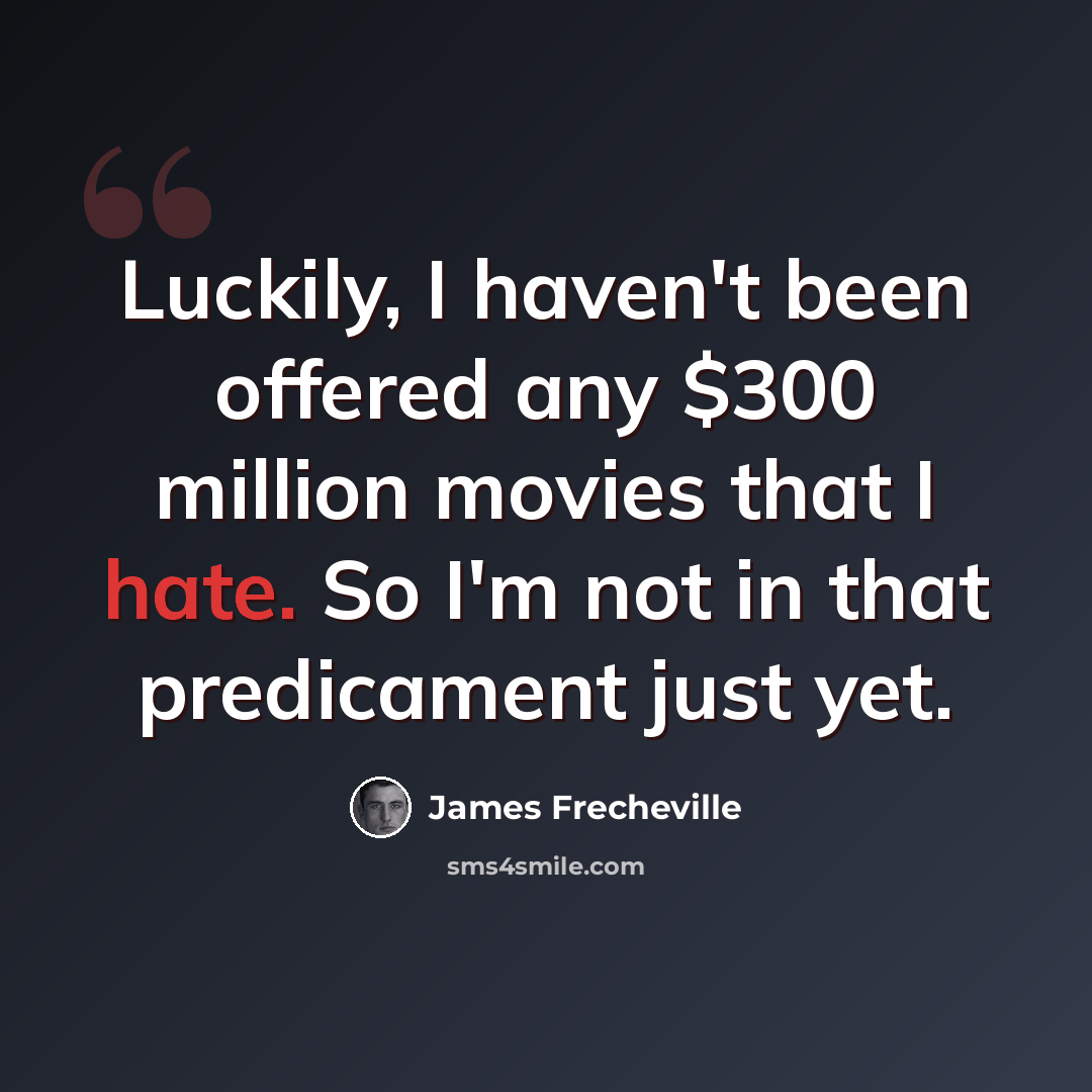 “Luckily, I haven't been offered any $300 million movies that I hate. So I'm not in that predicament just yet.” quote by James Frecheville