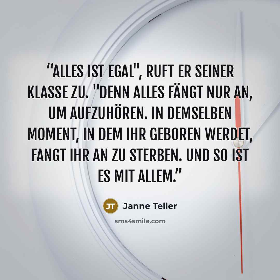 “Alles ist egal", ruft er seiner Klasse zu. "Denn alles fängt nur an, um aufzuhören. In demselben Moment, in dem ihr geboren werdet, fangt ihr an zu sterben. Und so ist es mit allem.” quote by Janne Teller