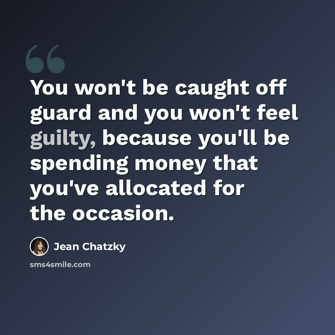 “You won't be caught off guard and you won't feel guilty, because you'll be spending money that you've allocated for the occasion.” quote by Jean Chatzky