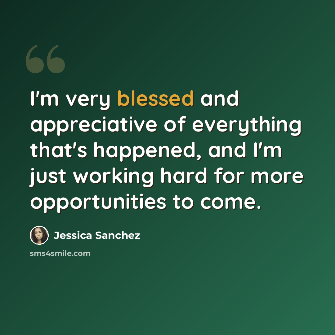 “I'm very blessed and appreciative of everything that's happened, and I'm just working hard for more opportunities to come.” quote by Jessica Sanchez