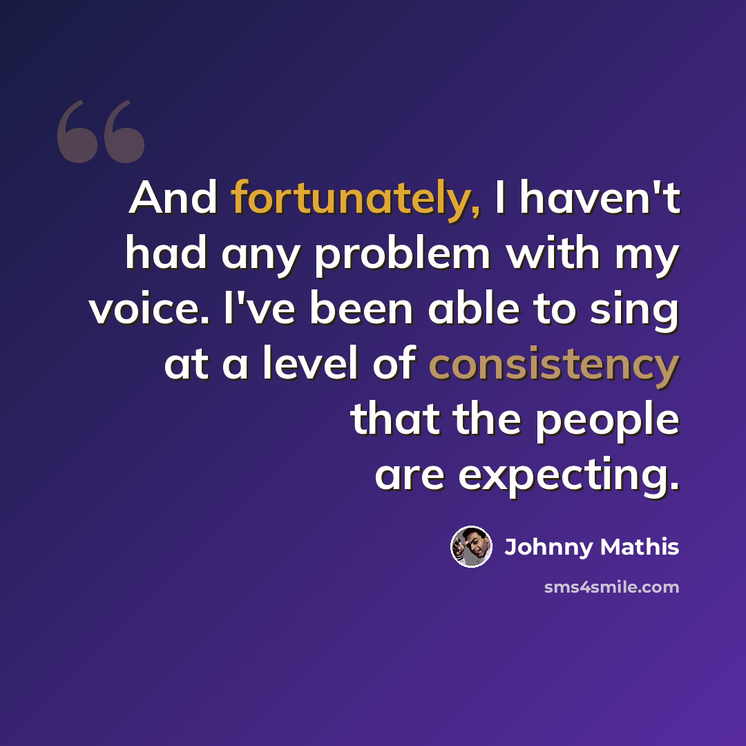 “And fortunately, I haven't had any problem with my voice. I've been able to sing at a level of consistency that the people are expecting.” quote by Johnny Mathis