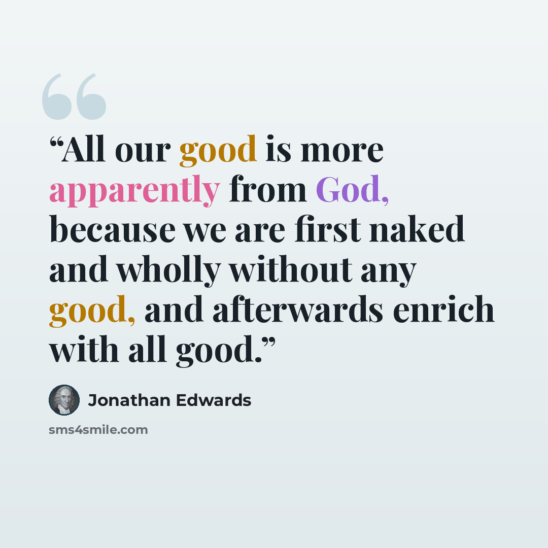 “All our good is more apparently from God, because we are first naked and wholly without any good, and afterwards enrich with all good.” quote by Jonathan Edwards