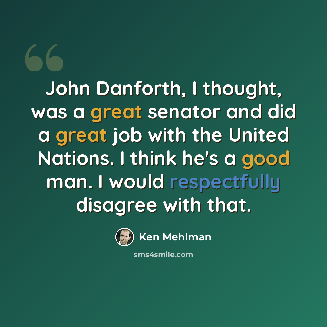 “John Danforth, I thought, was a great senator and did a great job with the United Nations. I think he's a good man. I would respectfully disagree with that.” quote by Ken Mehlman