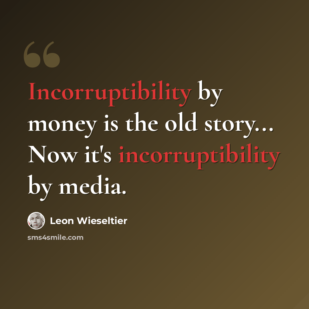 “Incorruptibility by money is the old story... Now it's incorruptibility by media.” quote by Leon Wieseltier