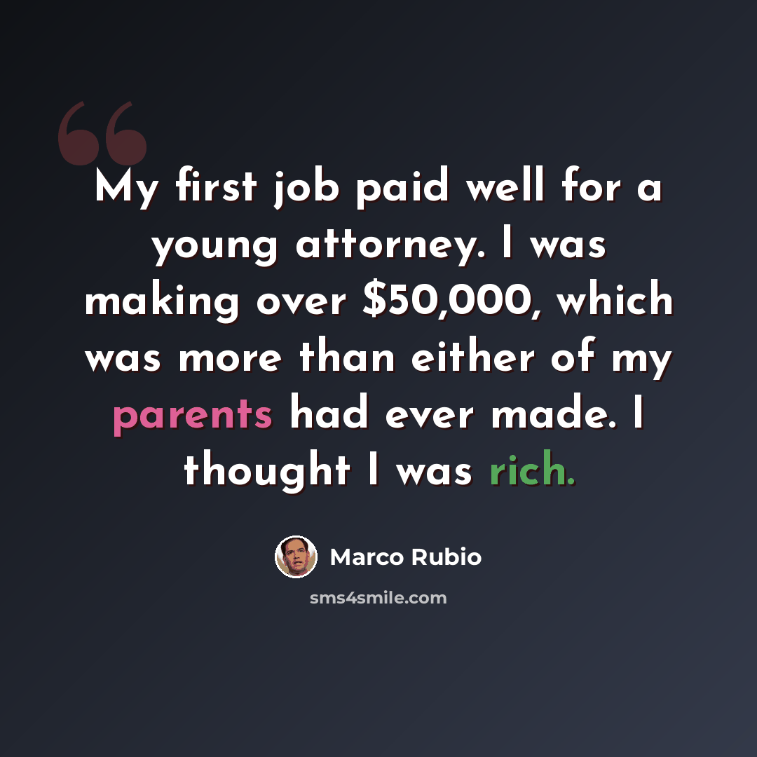 “My first job paid well for a young attorney. I was making over $50,000, which was more than either of my parents had ever made. I thought I was rich.” quote by Marco Rubio
