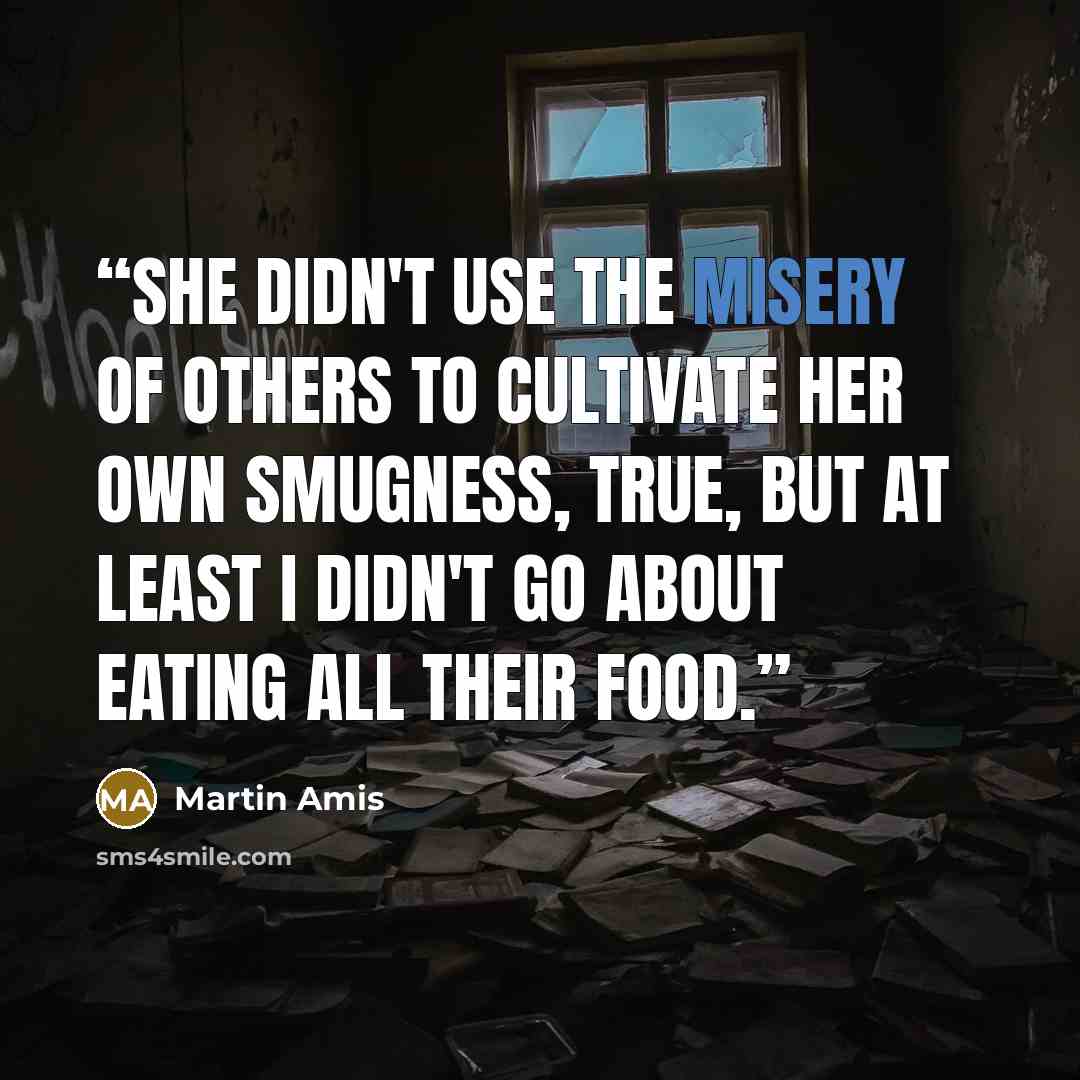 “She didn't use the misery of others to cultivate her own smugness, true, but at least I didn't go about eating all their food.” quote by Martin Amis