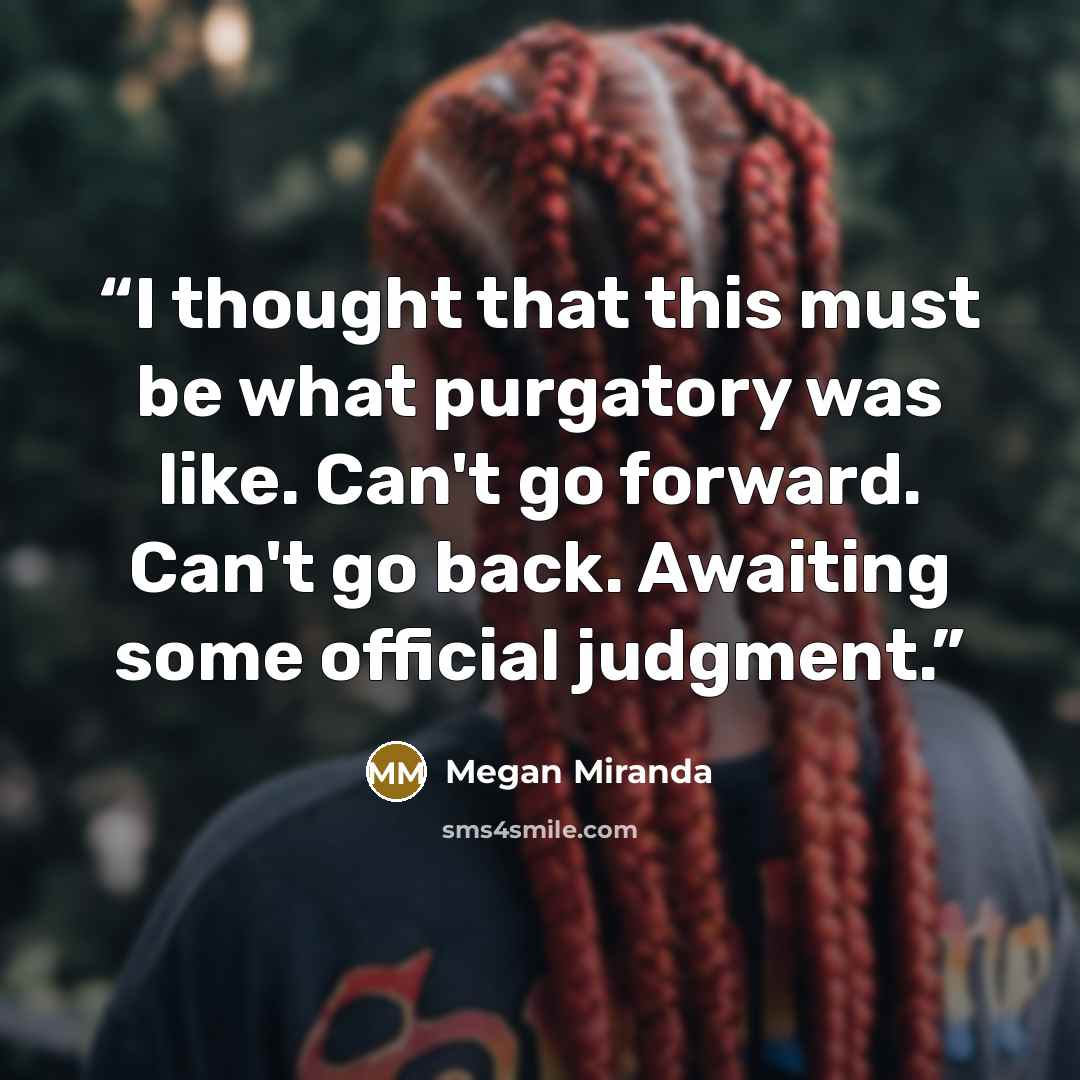 “I thought that this must be what purgatory was like. Can't go forward. Can't go back. Awaiting some official judgment.” quote by Megan Miranda