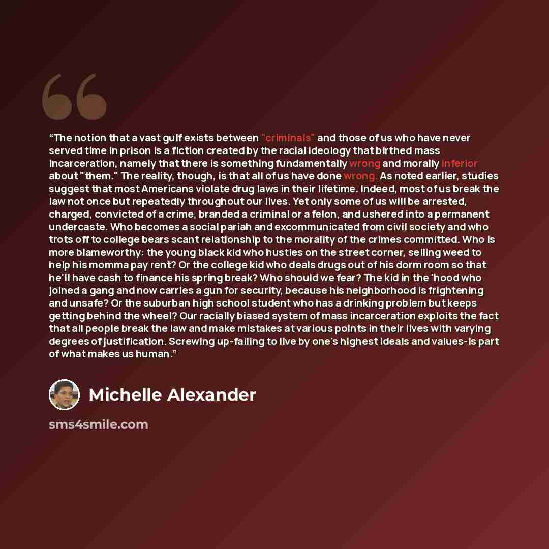 “The notion that a vast gulf exists between "criminals" and those of us who have never served time in prison is a fiction created by the racial ideology that birthed mass incarceration, namely that there is something fundamentally wrong and morally inferior about "them." The reality, though, is…” quote by Michelle Alexander