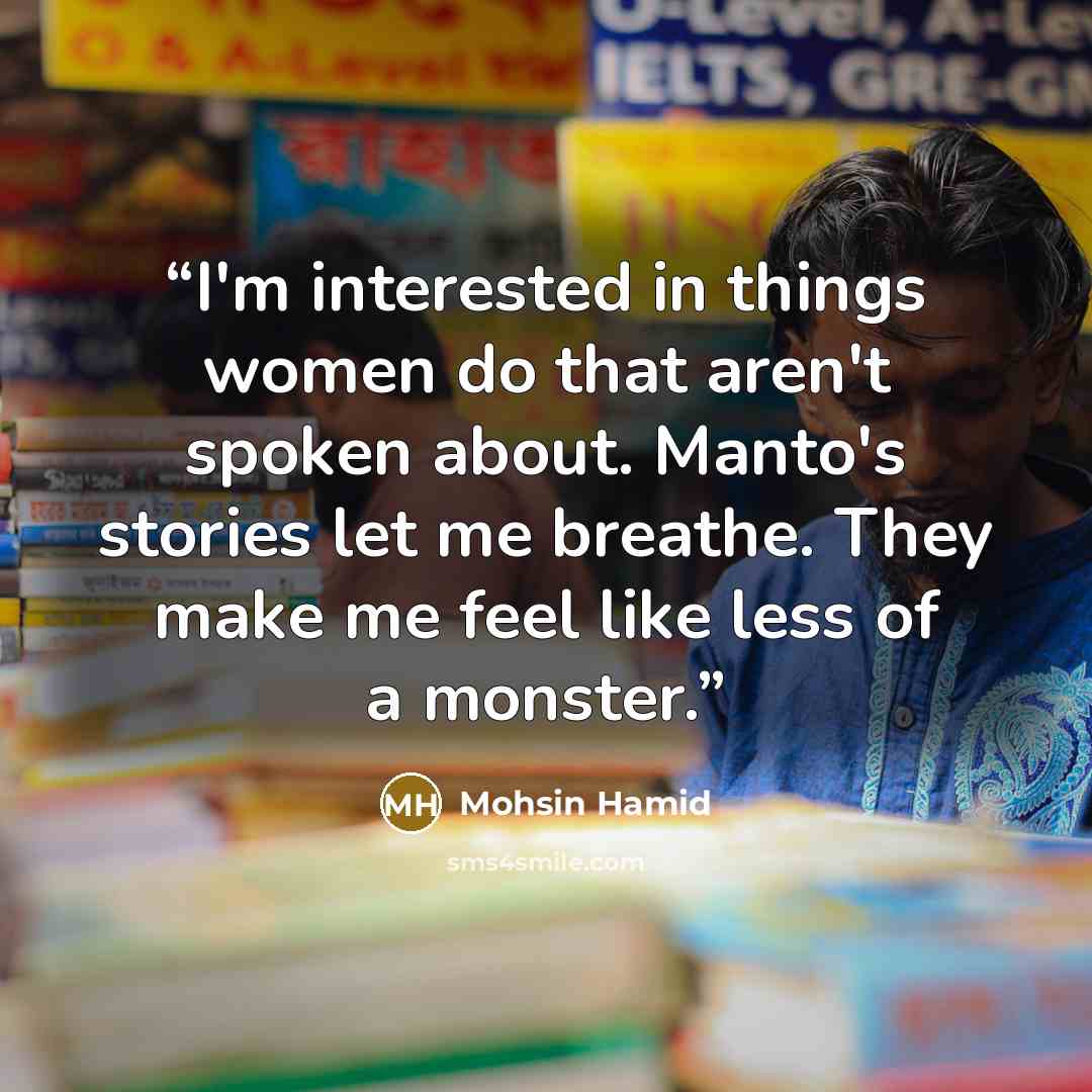 “I'm interested in things women do that aren't spoken about. Manto's stories let me breathe. They make me feel like less of a monster.” quote by Mohsin Hamid