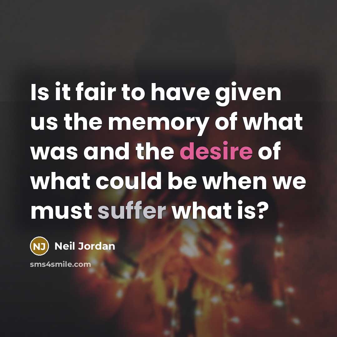 “Is it fair to have given us the memory of what was and the desire of what could be when we must suffer what is?” quote by Neil Jordan
