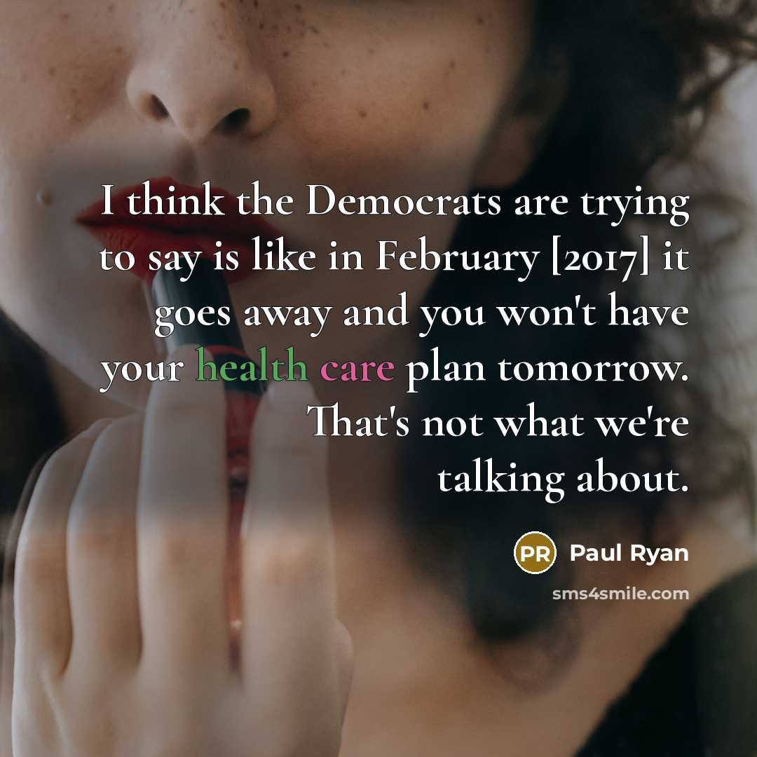 “I think the Democrats are trying to say is like in February [2017] it goes away and you won't have your health care plan tomorrow. That's not what we're talking about.” quote by Paul Ryan