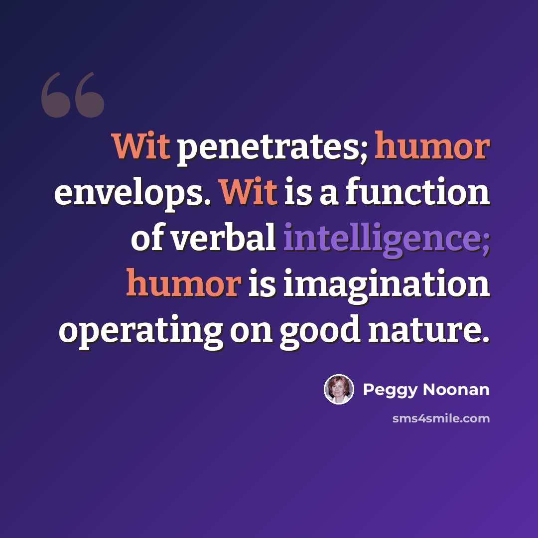 “Wit penetrates; humor envelops. Wit is a function of verbal intelligence; humor is imagination operating on good nature.” quote by Peggy Noonan