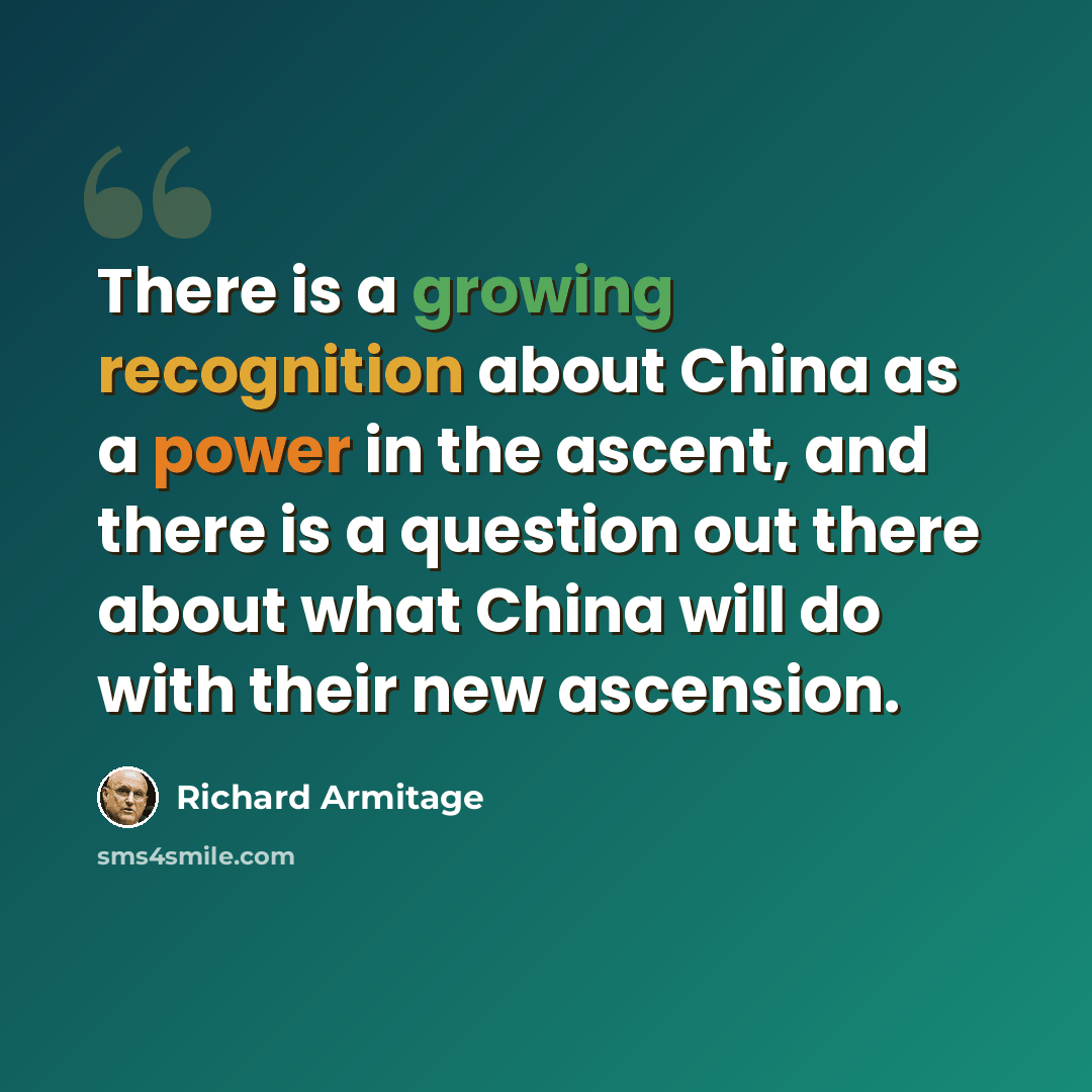 “There is a growing recognition about China as a power in the ascent, and there is a question out there about what China will do with their new ascension.” quote by Richard Armitage
