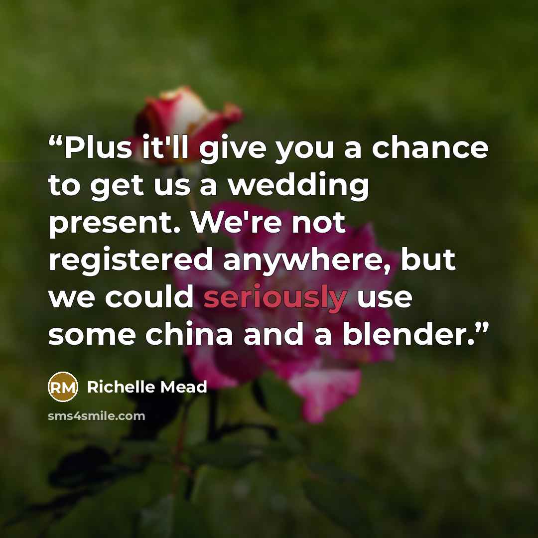 “Plus it'll give you a chance to get us a wedding present. We're not registered anywhere, but we could seriously use some china and a blender.” quote by Richelle Mead