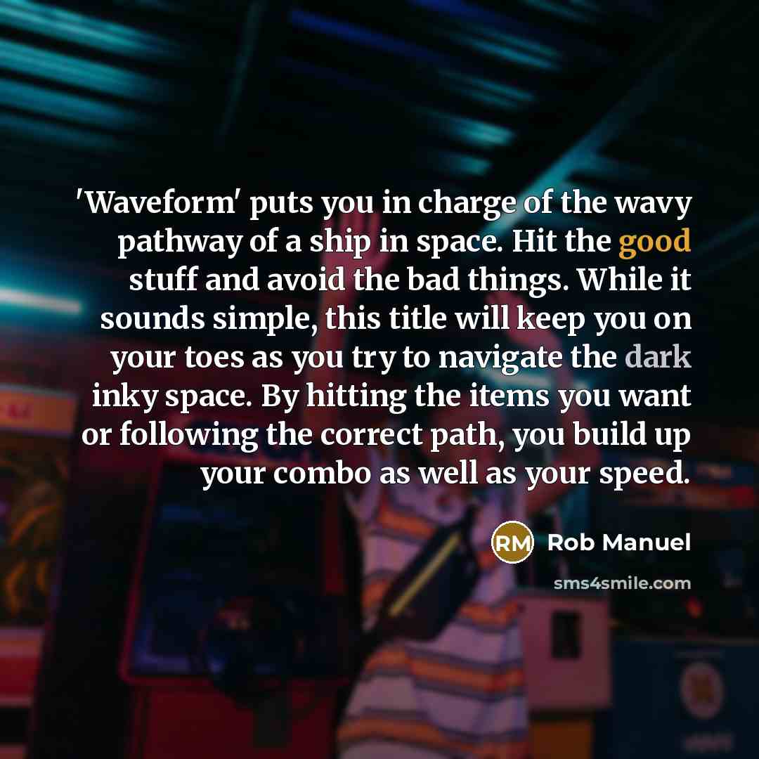 “'Waveform' puts you in charge of the wavy pathway of a ship in space. Hit the good stuff and avoid the bad things. While it sounds simple, this title will keep you on your toes as you try to navigate the dark inky space. By hitting the items you want or following the correct path, you build up…” quote by Rob Manuel