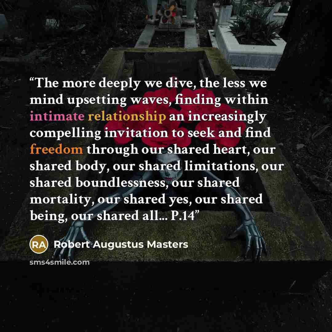 “The more deeply we dive, the less we mind upsetting waves, finding within intimate relationship an increasingly compelling invitation to seek and find freedom through our shared heart, our shared body, our shared limitations, our shared boundlessness, our shared mortality, our shared yes, our…” quote by Robert Augustus Masters
