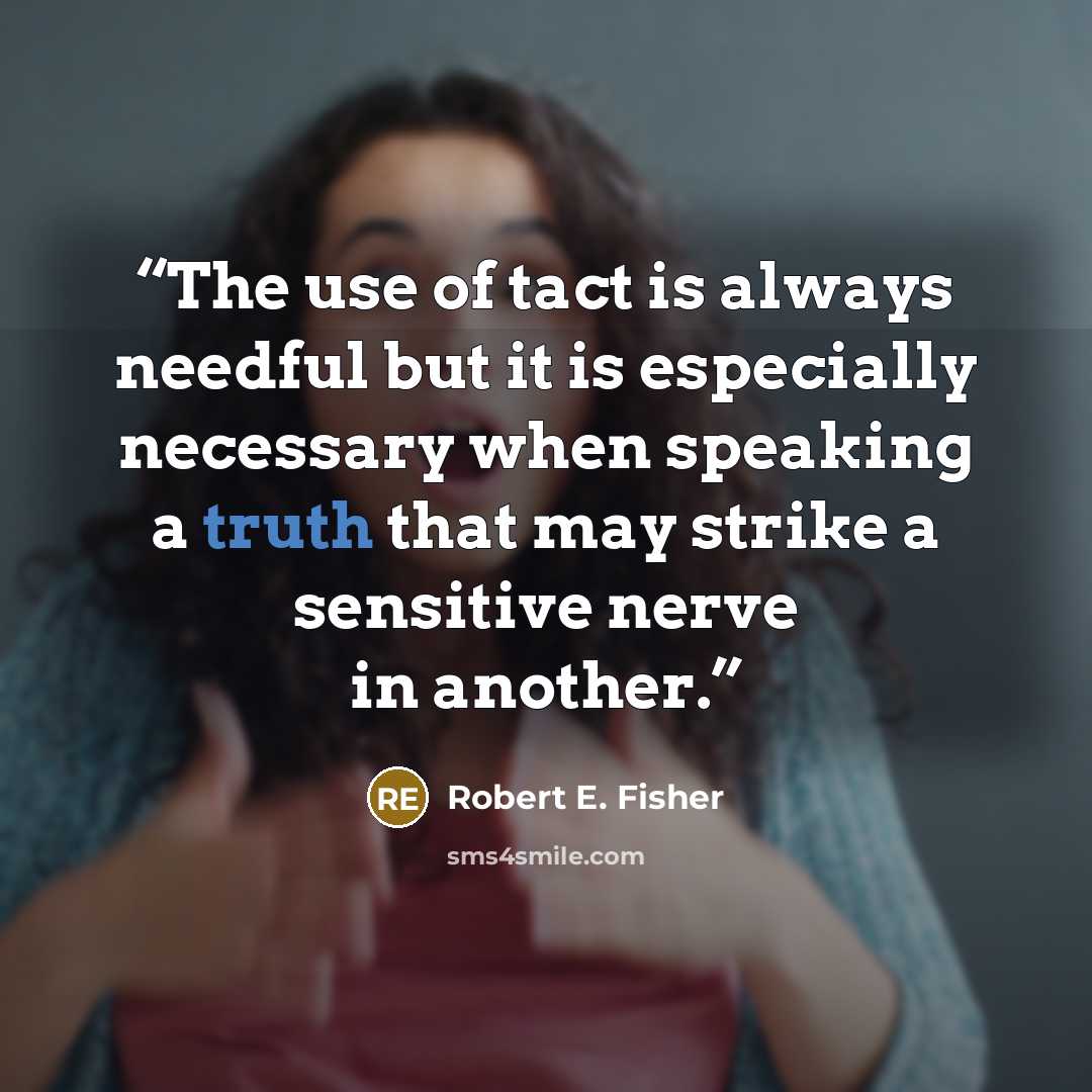 “The use of tact is always needful but it is especially necessary when speaking a truth that may strike a sensitive nerve in another.” quote by Robert E. Fisher