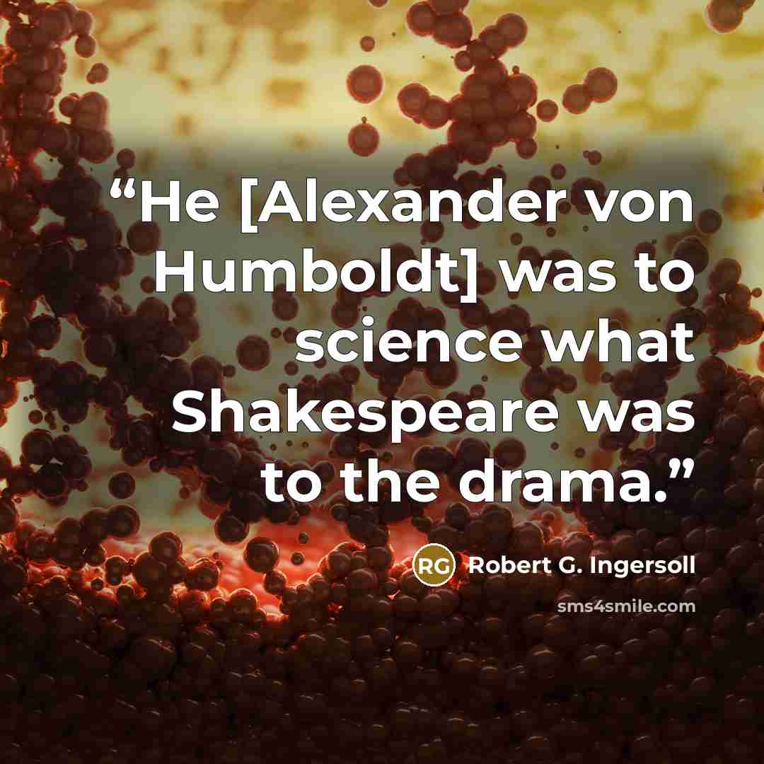 “He [Alexander von Humboldt] was to science what Shakespeare was to the drama.” quote by Robert G. Ingersoll