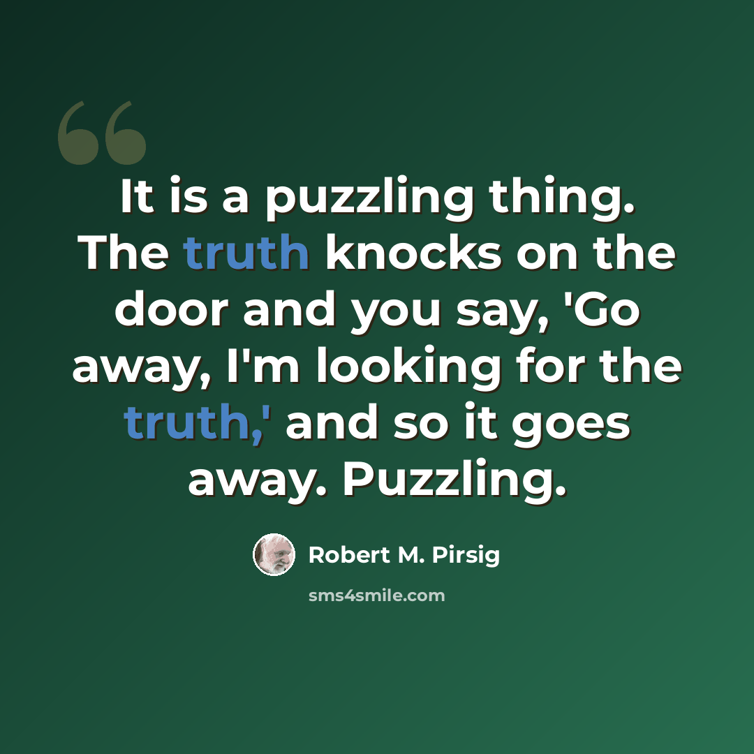 “It is a puzzling thing. The truth knocks on the door and you say, 'Go away, I'm looking for the truth,' and so it goes away. Puzzling.” quote by Robert M. Pirsig