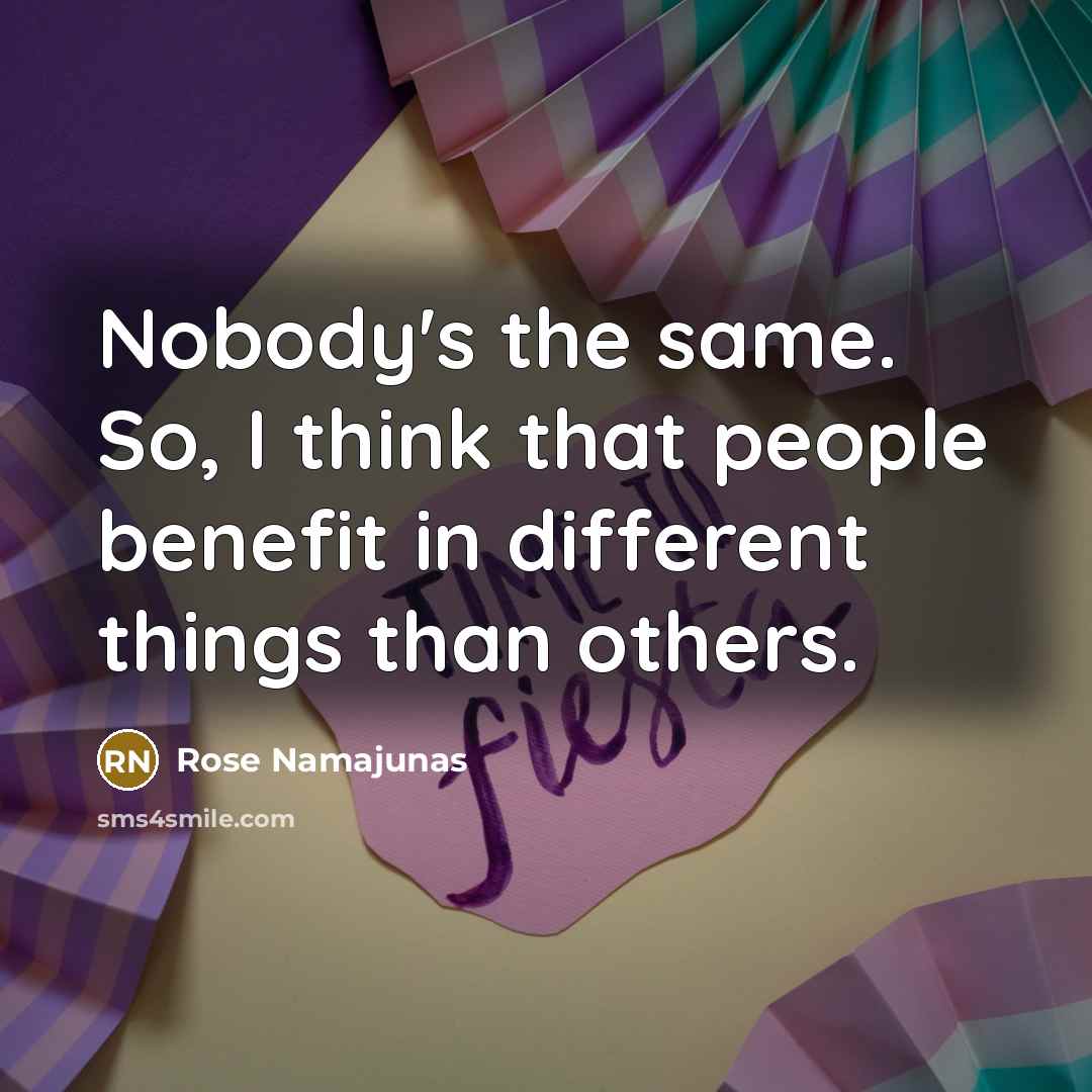 “Nobody's the same. So, I think that people benefit in different things than others.” quote by Rose Namajunas