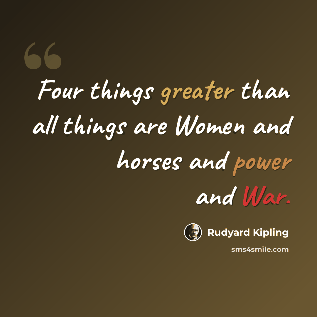 “Four things greater than all things are Women and horses and power and War.” quote by Rudyard Kipling
