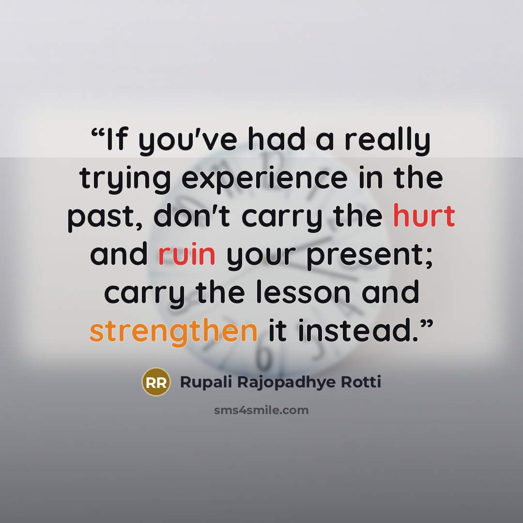 “If you've had a really trying experience in the past, don't carry the hurt and ruin your present; carry the lesson and strengthen it instead.” quote by Rupali Rajopadhye Rotti