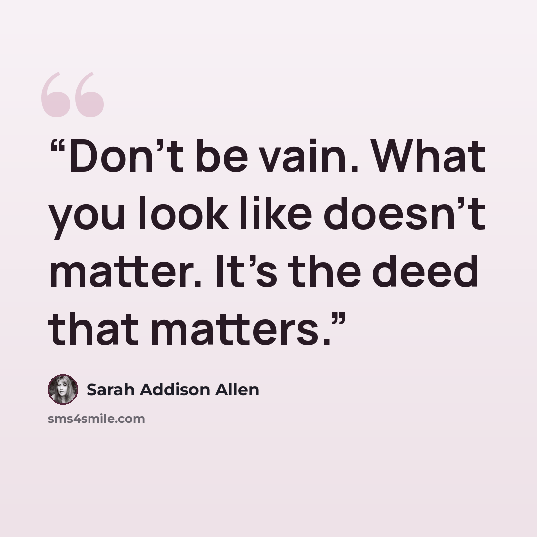 “Don't be vain. What you look like doesn't matter. It's the deed that matters.” quote by Sarah Addison Allen