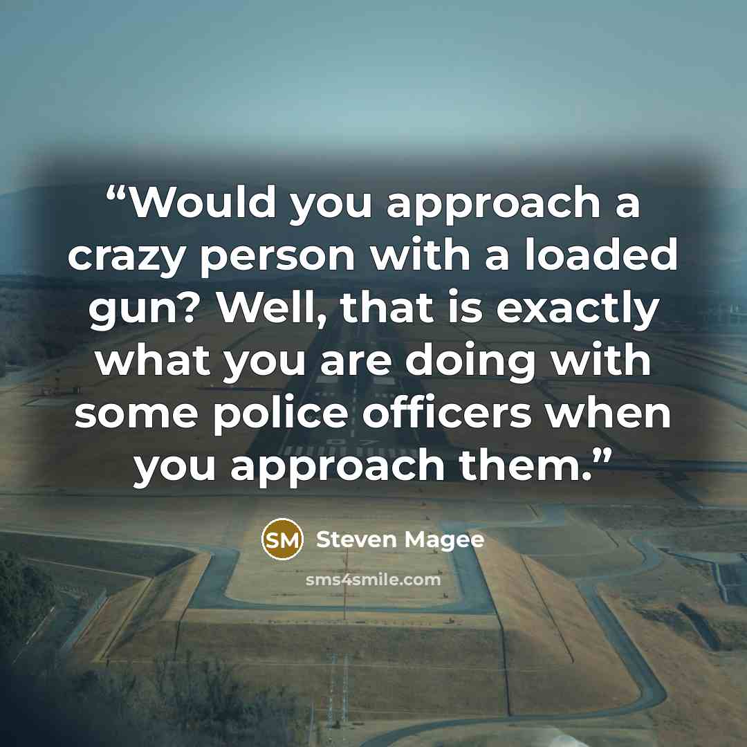 “Would you approach a crazy person with a loaded gun? Well, that is exactly what you are doing with some police officers when you approach them.” quote by Steven Magee
