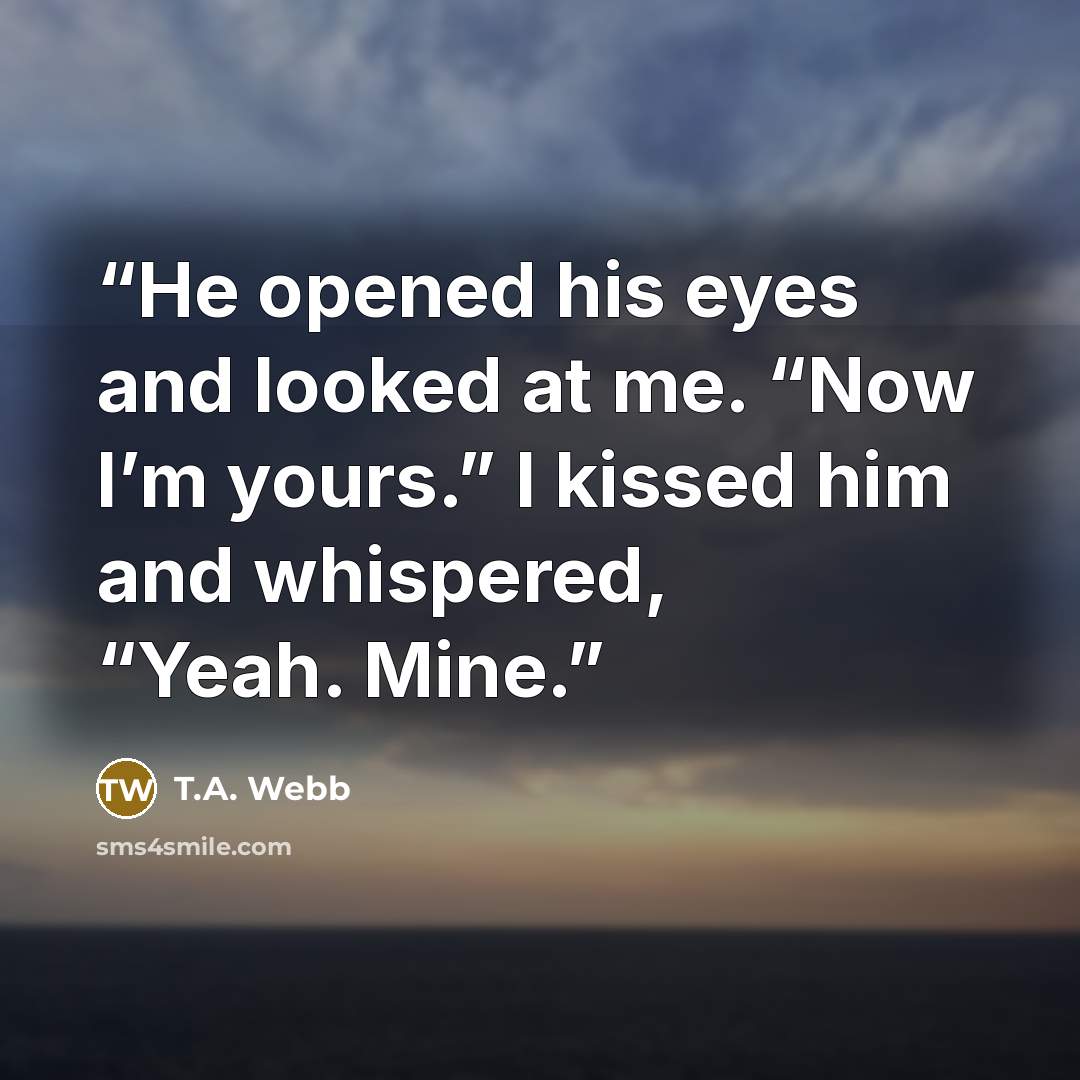 “He opened his eyes and looked at me. “Now I’m yours.” I kissed him and whispered, “Yeah. Mine.” quote by T.A. Webb