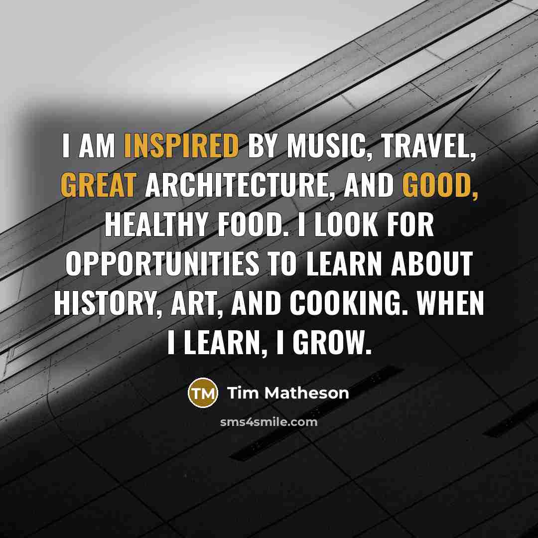 “I am inspired by music, travel, great architecture, and good, healthy food. I look for opportunities to learn about history, art, and cooking. When I learn, I grow.” quote by Tim Matheson