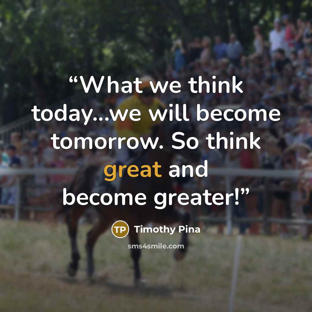 “What we think today...we will become tomorrow. So think great and become greater!” quote by Timothy Pina