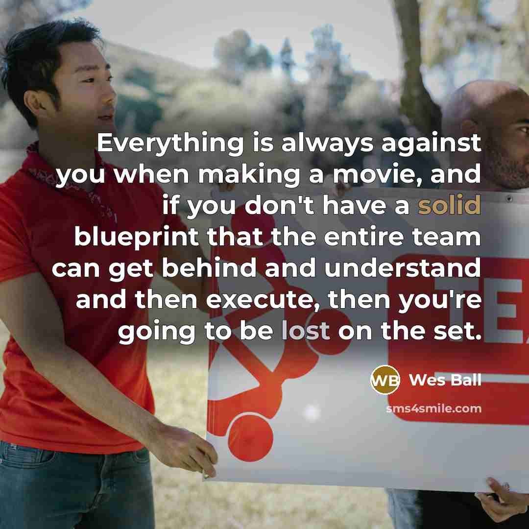 “Everything is always against you when making a movie, and if you don't have a solid blueprint that the entire team can get behind and understand and then execute, then you're going to be lost on the set.” quote by Wes Ball