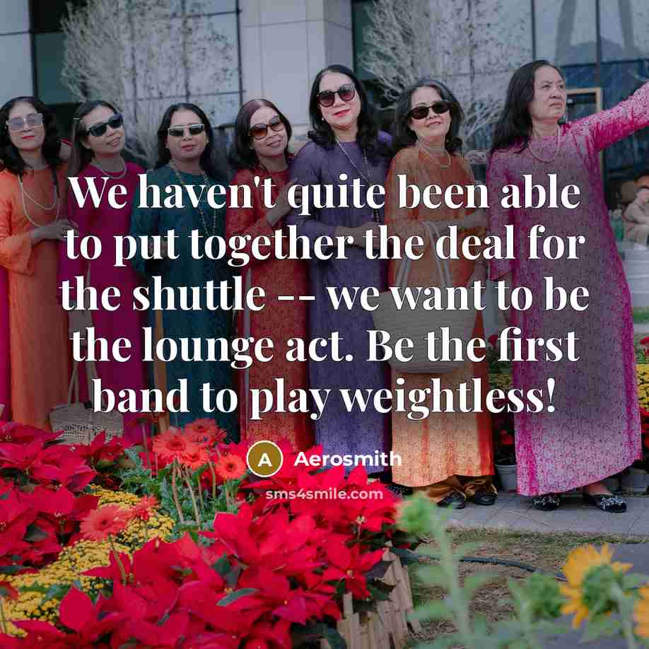 “We haven't quite been able to put together the deal for the shuttle -- we want to be the lounge act. Be the first band to play weightless!” quote by Aerosmith