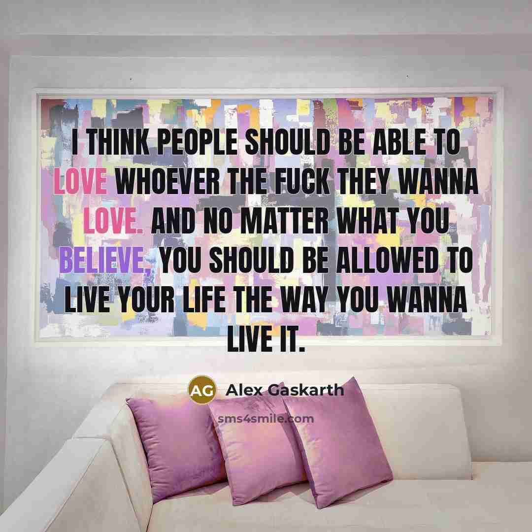 “I think people should be able to love whoever the fuck they wanna love. And no matter what you believe, you should be allowed to live your life the way you wanna live it.” quote by Alex Gaskarth