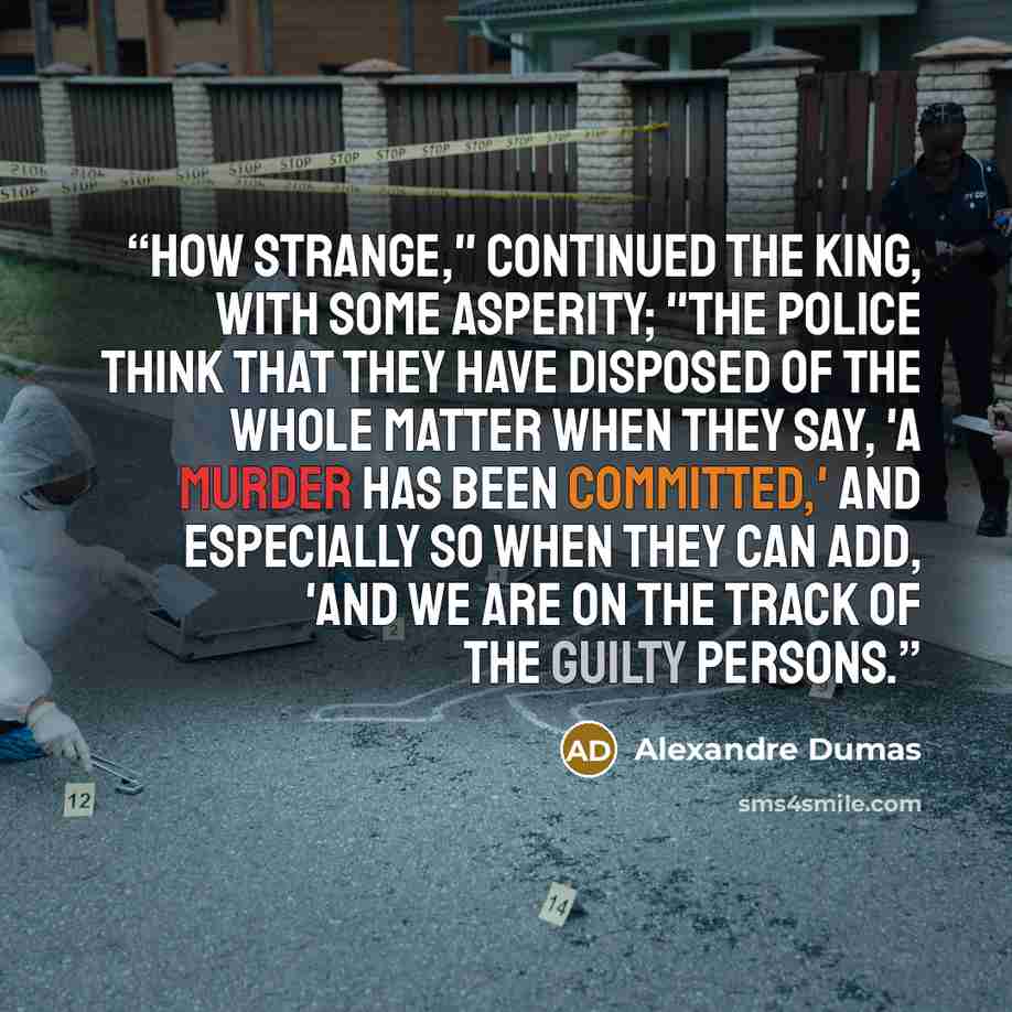 “How strange," continued the king, with some asperity; "the police think that they have disposed of the whole matter when they say, 'A murder has been committed,' and especially so when they can add, 'And we are on the track of the guilty persons.” quote by Alexandre Dumas