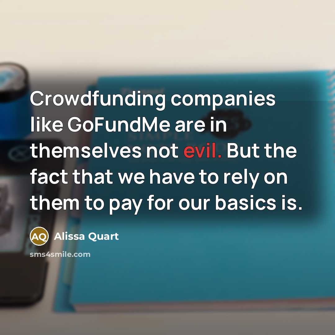 “Crowdfunding companies like GoFundMe are in themselves not evil. But the fact that we have to rely on them to pay for our basics is.” quote by Alissa Quart