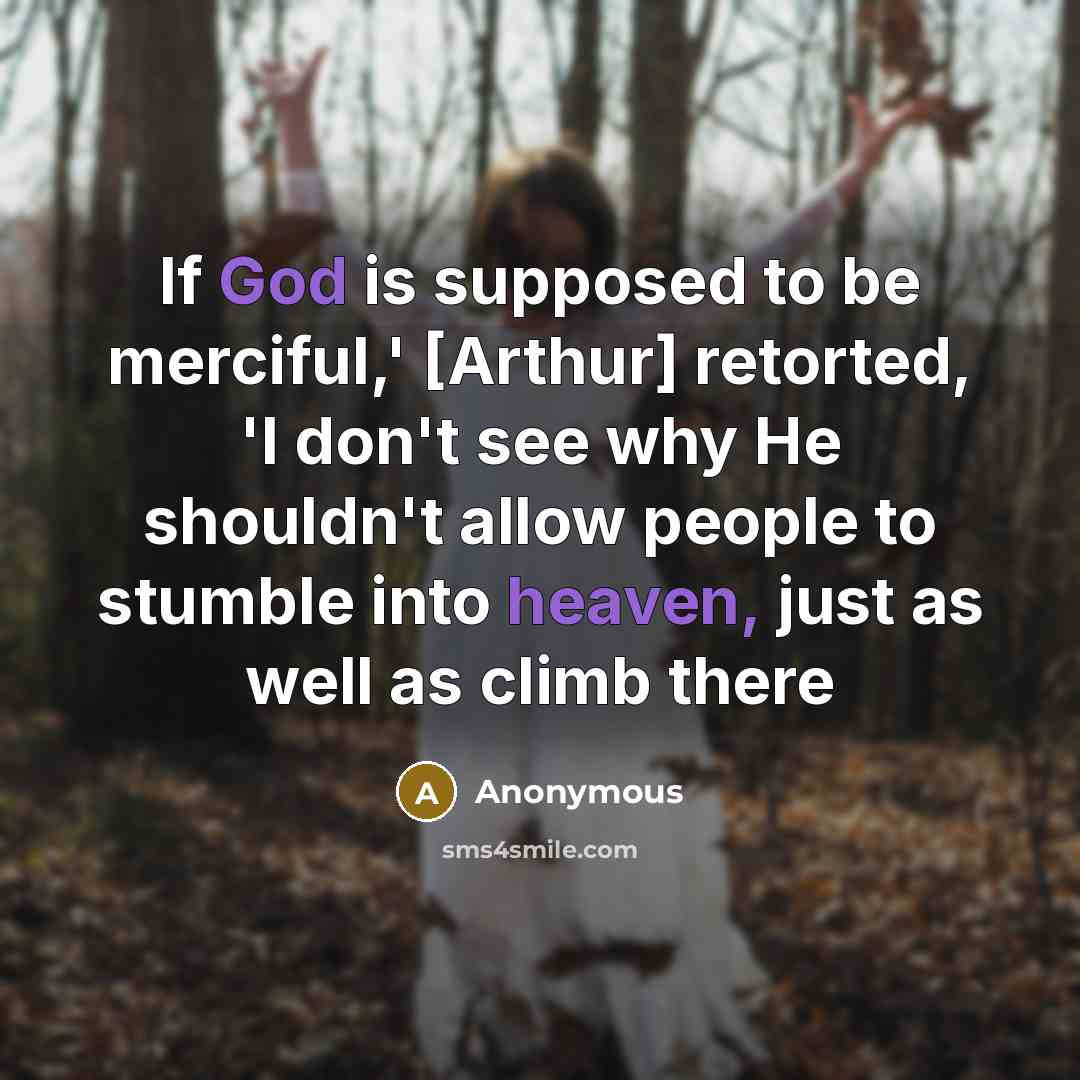 “If God is supposed to be merciful,' [Arthur] retorted, 'I don't see why He shouldn't allow people to stumble into heaven, just as well as climb there” quote by Anonymous