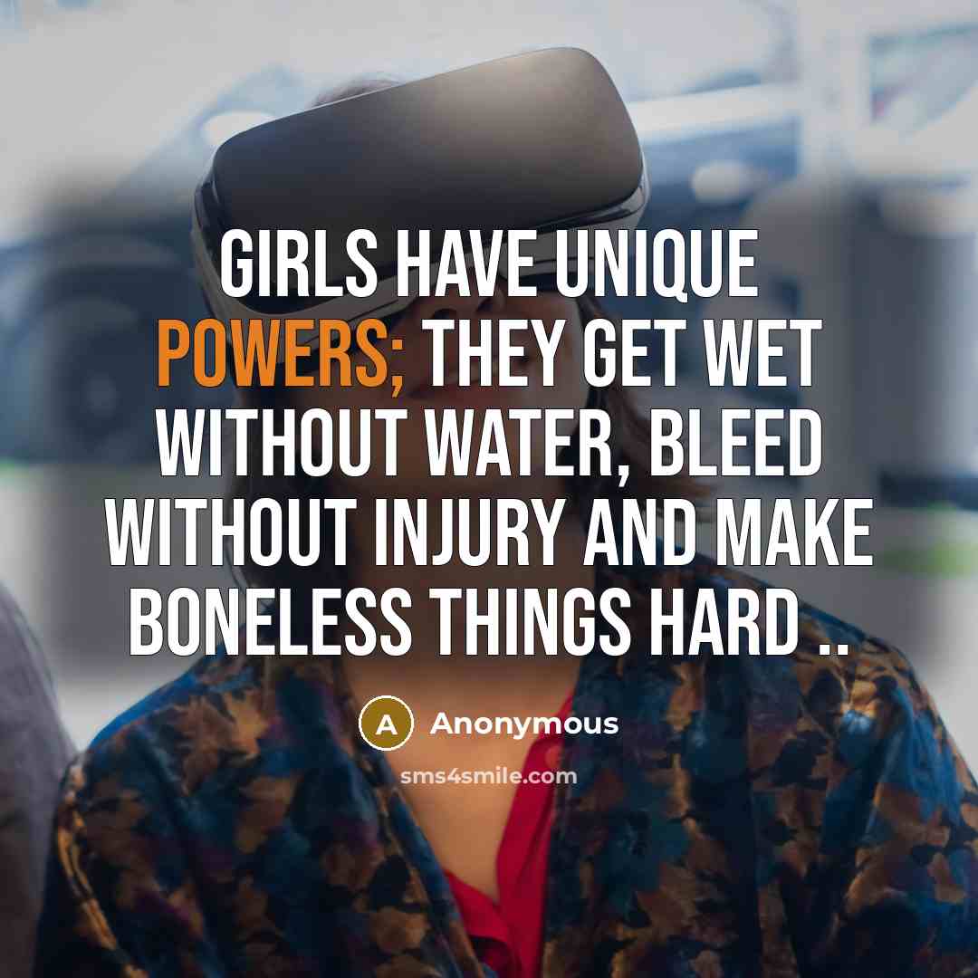 “Girls have unique powers; they get wet without water, bleed without injury and make boneless things hard ..” quote by Anonymous